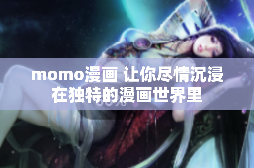 momo漫画 让你尽情沉浸在独特的漫画世界里