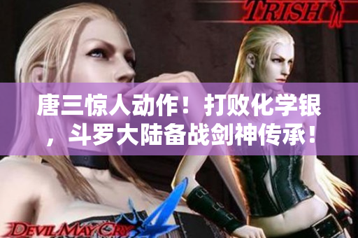 唐三惊人动作！打败化学银，斗罗大陆备战剑神传承！