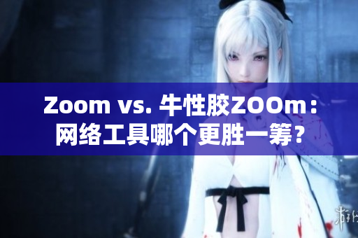Zoom vs. 牛性胶ZOOm：网络工具哪个更胜一筹？