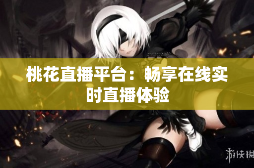 桃花直播平台：畅享在线实时直播体验