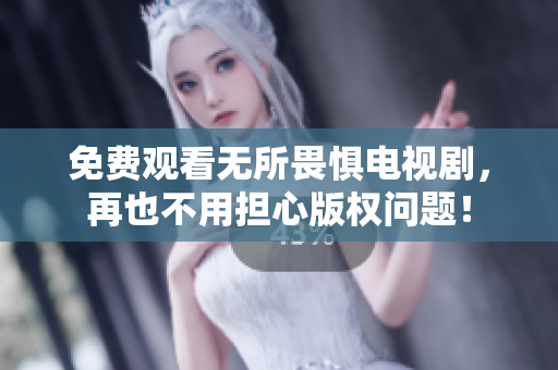 免费观看无所畏惧电视剧，再也不用担心版权问题！