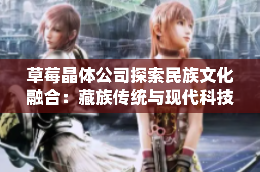 草莓晶体公司探索民族文化融合：藏族传统与现代科技的完美结合