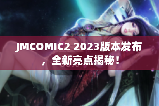 JMCOMIC2 2023版本发布，全新亮点揭秘！