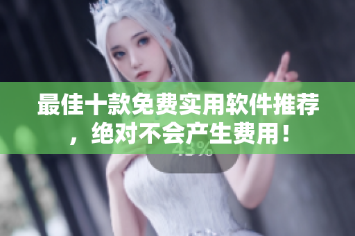 最佳十款免费实用软件推荐，绝对不会产生费用！