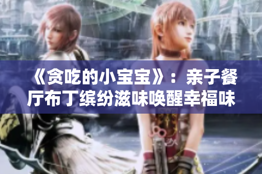《贪吃的小宝宝》：亲子餐厅布丁缤纷滋味唤醒幸福味蕾