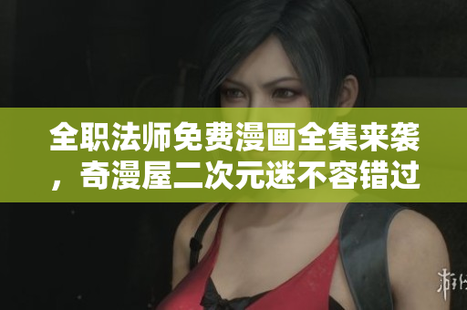 全职法师免费漫画全集来袭，奇漫屋二次元迷不容错过！