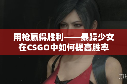 用枪赢得胜利——暴躁少女在CSGO中如何提高胜率