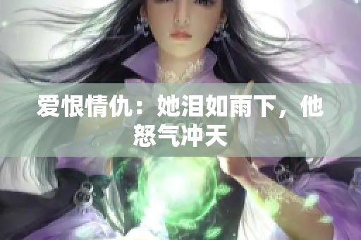 爱恨情仇：她泪如雨下，他怒气冲天