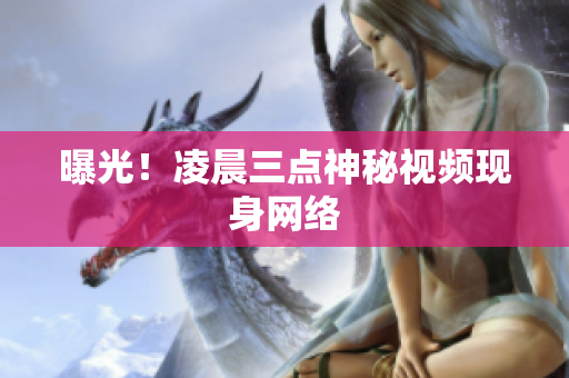 曝光！凌晨三点神秘视频现身网络