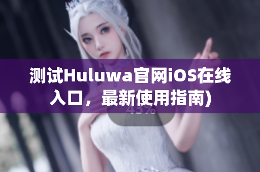 测试Huluwa官网iOS在线入口，最新使用指南)