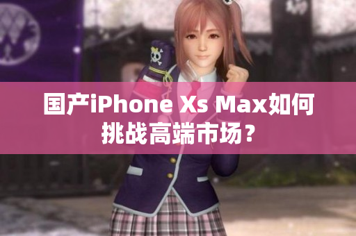 国产iPhone Xs Max如何挑战高端市场？