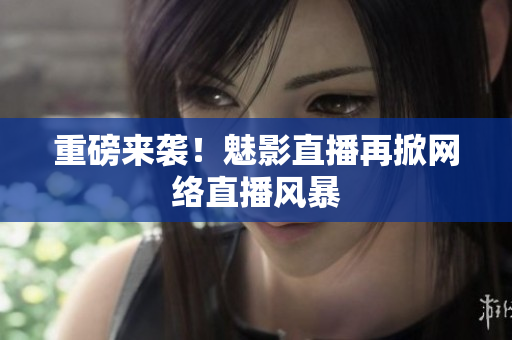 重磅来袭！魅影直播再掀网络直播风暴