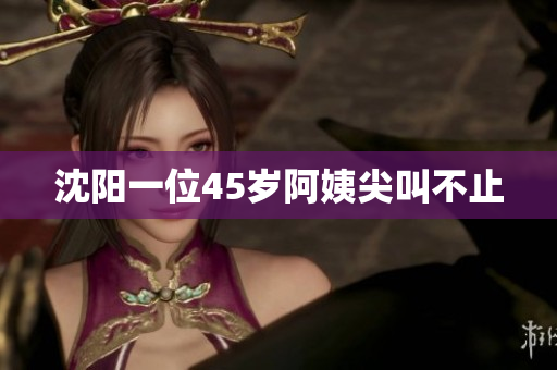 沈阳一位45岁阿姨尖叫不止