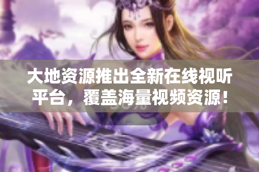 大地资源推出全新在线视听平台，覆盖海量视频资源！