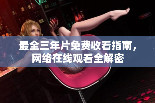 最全三年片免费收看指南，网络在线观看全解密
