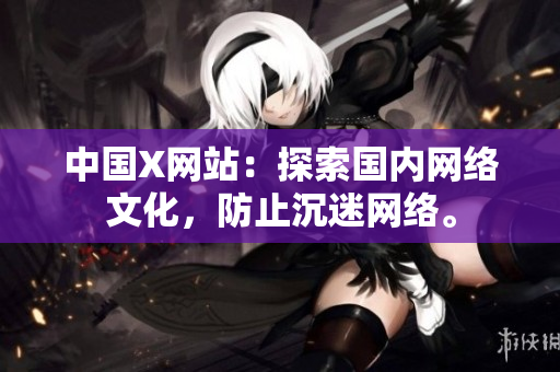 中国X网站：探索国内网络文化，防止沉迷网络。