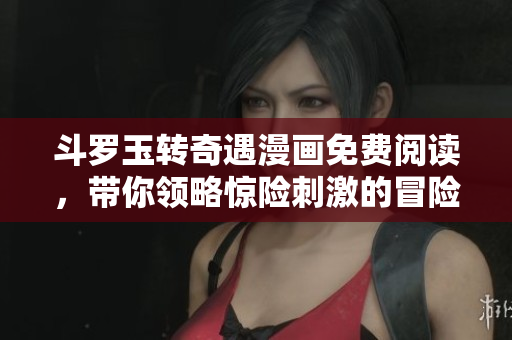 斗罗玉转奇遇漫画免费阅读，带你领略惊险刺激的冒险之旅