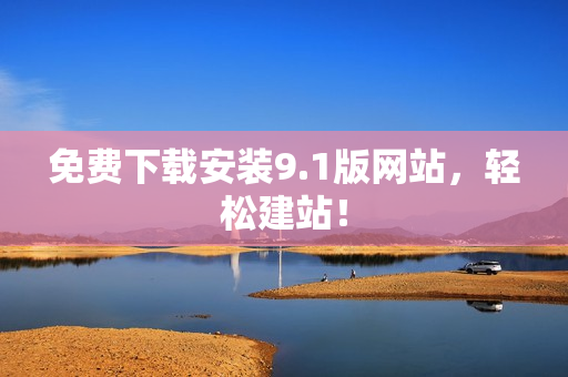 免费下载安装9.1版网站，轻松建站！