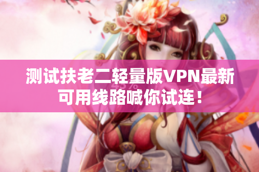 测试扶老二轻量版VPN最新可用线路喊你试连！