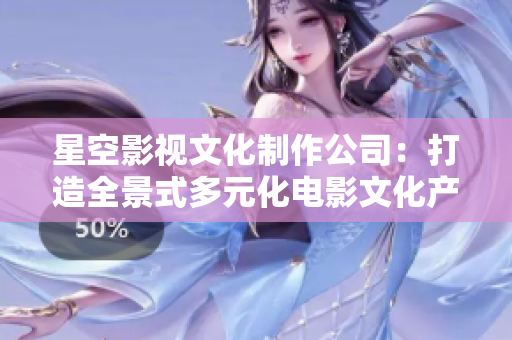 星空影视文化制作公司：打造全景式多元化电影文化产业