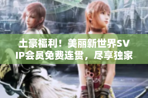 土豪福利！美丽新世界SVIP会员免费连贯，尽享独家权益