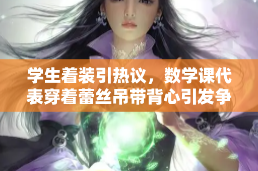 学生着装引热议，数学课代表穿着蕾丝吊带背心引发争议