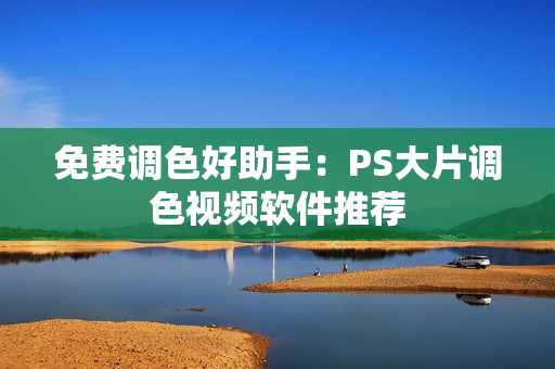 免费调色好助手：PS大片调色视频软件推荐