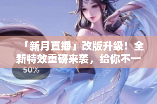 「新月直播」改版升级！全新特效重磅来袭，给你不一样的直播体验