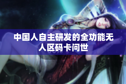 中国人自主研发的全功能无人区码卡问世