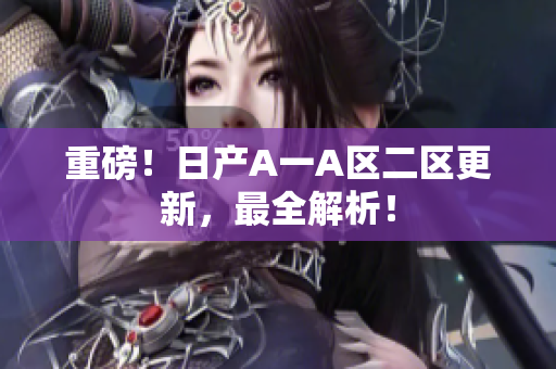 重磅！日产A一A区二区更新，最全解析！