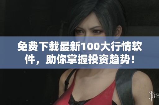 免费下载最新100大行情软件，助你掌握投资趋势！