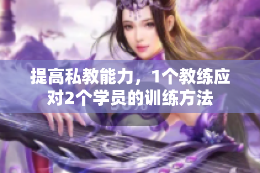 提高私教能力，1个教练应对2个学员的训练方法