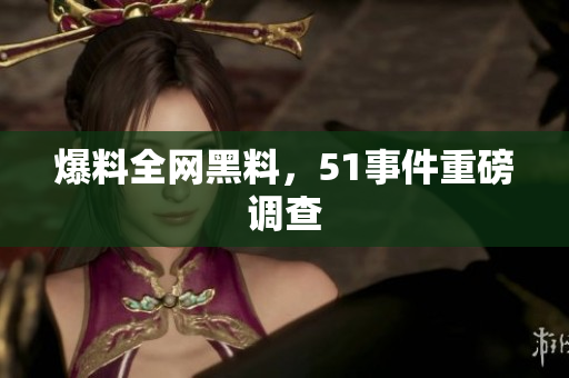 爆料全网黑料，51事件重磅调查