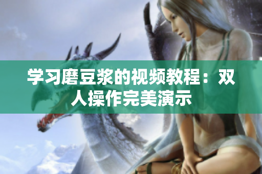 学习磨豆浆的视频教程：双人操作完美演示