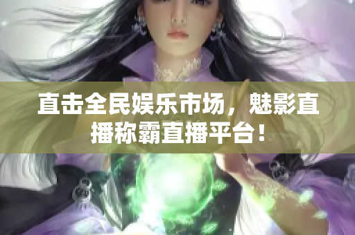 直击全民娱乐市场，魅影直播称霸直播平台！