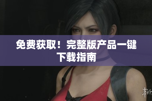 免费获取！完整版产品一键下载指南