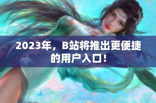 2023年，B站将推出更便捷的用户入口！