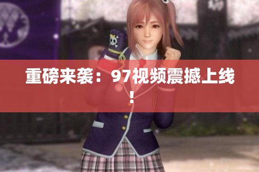 重磅来袭：97视频震撼上线！