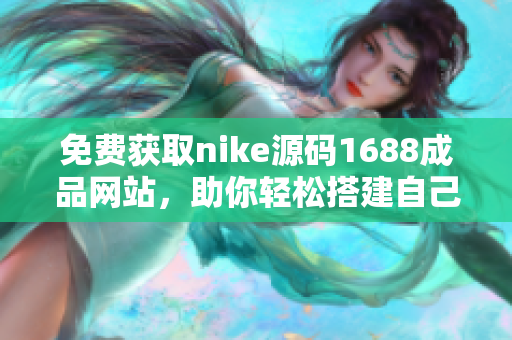 免费获取nike源码1688成品网站，助你轻松搭建自己的网页！