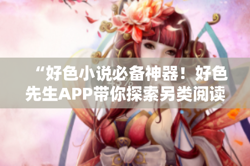 “好色小说必备神器！好色先生APP带你探索另类阅读！”