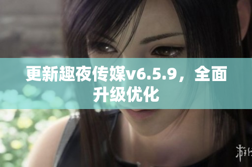 更新趣夜传媒v6.5.9，全面升级优化