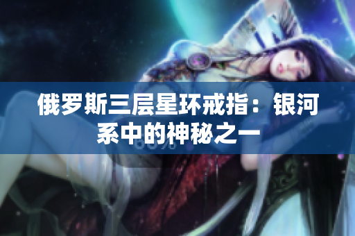 俄罗斯三层星环戒指：银河系中的神秘之一