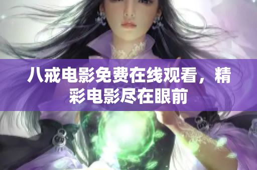 八戒电影免费在线观看，精彩电影尽在眼前