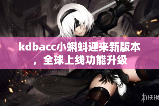 kdbacc小蝌蚪迎来新版本，全球上线功能升级