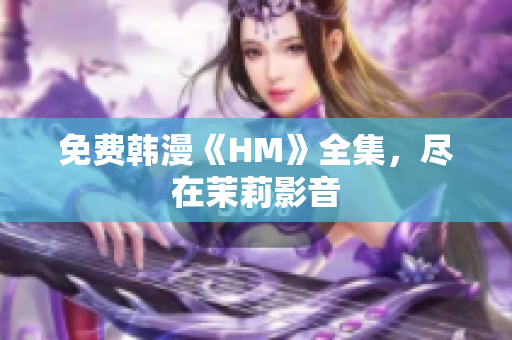 免费韩漫《HM》全集，尽在茉莉影音