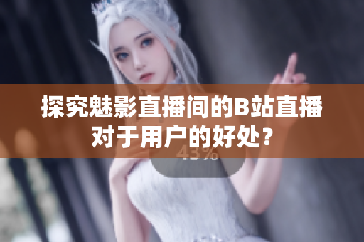 探究魅影直播间的B站直播对于用户的好处？