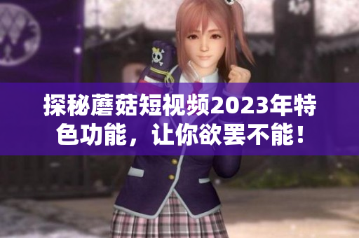 探秘蘑菇短视频2023年特色功能，让你欲罢不能！