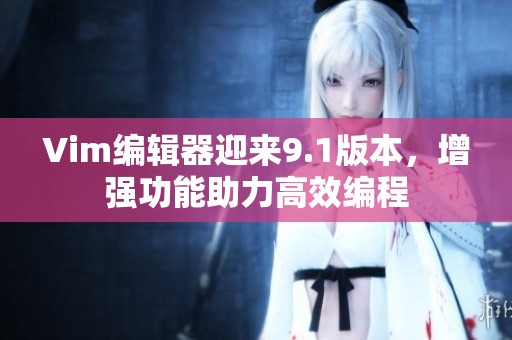Vim编辑器迎来9.1版本，增强功能助力高效编程