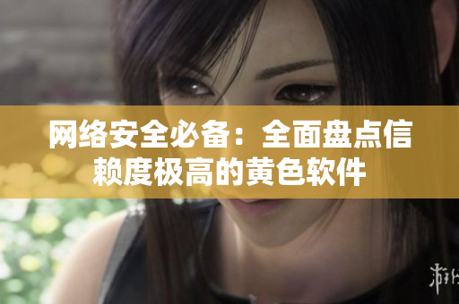 网络安全必备：全面盘点信赖度极高的黄色软件