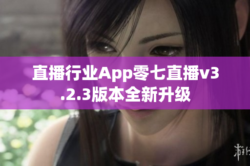 直播行业App零七直播v3.2.3版本全新升级